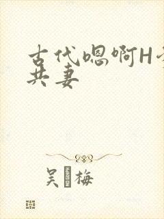 古代嗯啊H爹爹共妻
