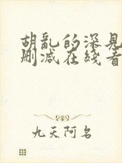 胡乱的深见君未删减在线看全集