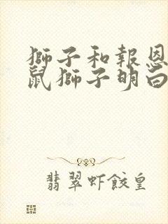 狮子和报恩的老鼠狮子明白的道理是