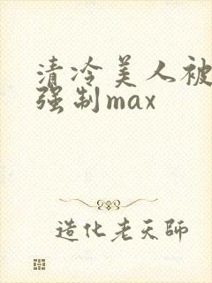 清冷美人被爆操强制max