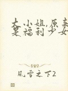 大小姐,原来你是福利少女小说免费阅读封面