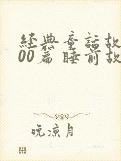 经典童话故事100篇 睡前故事