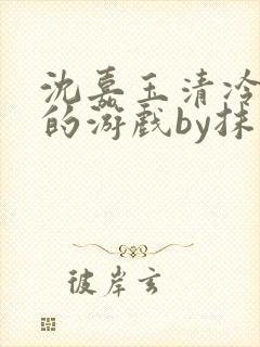 沈嘉玉清冷美人的游戏by抹茶冰txt