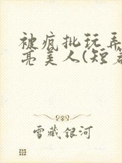 被疯批玩弄的漂亮美人(短篇合集)