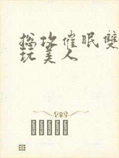 总攻催眠双性亵玩美人