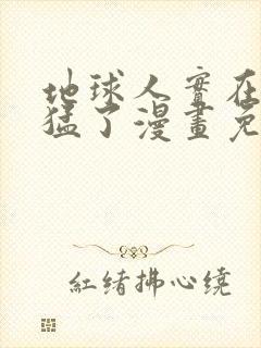 地球人实在太凶猛了漫画免费下拉式六漫画