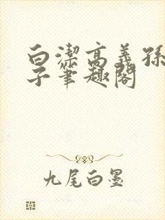 白洁高义孙倩东子笔趣阁