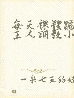 每天裸体跪着被主人调教小说