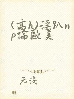 (高h)淫趴np伦欧美封面