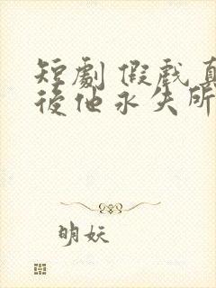 短剧 假戏真做后他永失所爱