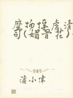 魔物俘虏清冷仙司(媚骨花)笔趣阁