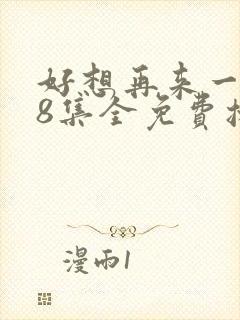 好想再来一次48集全免费播放在线观看