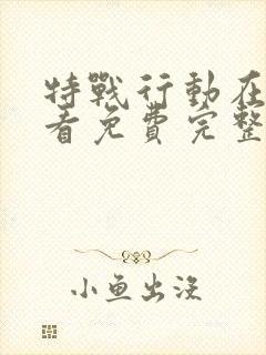 特战行动在线观看免费完整版高清电视剧