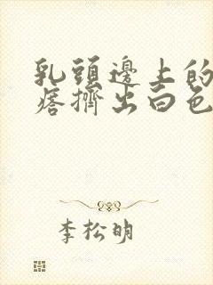 乳头边上的小疙瘩挤出白色分泌物