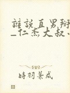 谁说直男掰不弯_仁杰大叔小说