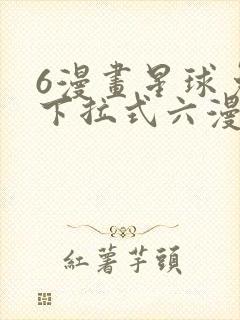 6漫画星球免费下拉式六漫画