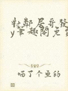 对邻居哥发反by笔趣阁免费阅读无弹窗