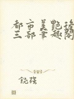 都市美艳后宫第三部笔趣阁免费阅读