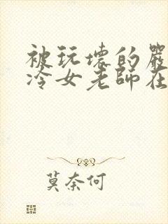 被玩坏的严格高冷女老师在线观看