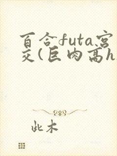 百合futa宫交(巨肉高h)1vn