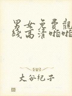 男女免费观看在线高清啪啪啪