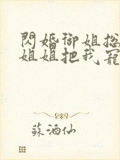 闪婚御姐总裁,姐姐把我宠上天 小说完整