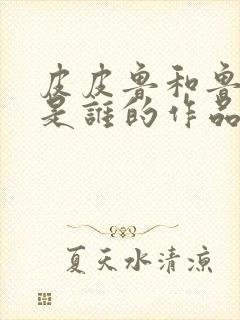 皮皮鲁和鲁西西是谁的作品