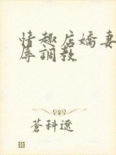 情趣店娇妻被屈辱调教