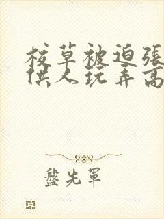 校草被迫张开腿供人玩弄高h