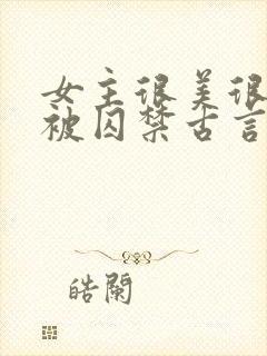 女主很美很柔弱被囚禁古言