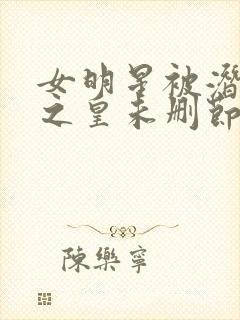 女明星被潜规则之皇未删节免费阅读