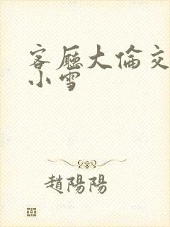 客厅大伦交侩h小雪