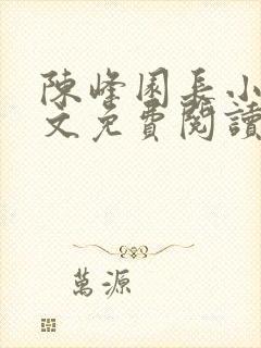 陈峰园长小说全文免费阅读无弹窗