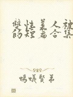 双性美人被爆炒的短篇合集