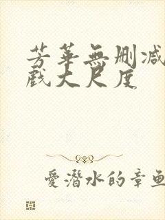 芳华无删减版床戏大尺度