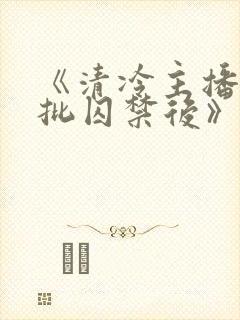 《清冷主播被疯批囚禁后》