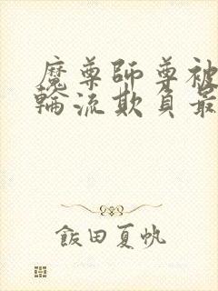 魔尊师尊被徒弟轮流欺负最新章节更