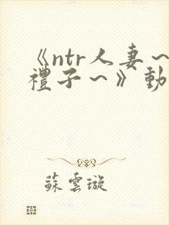 《ntr人妻～礼子～》动漫