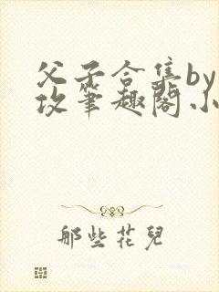 父子合集by丑攻笔趣阁小说