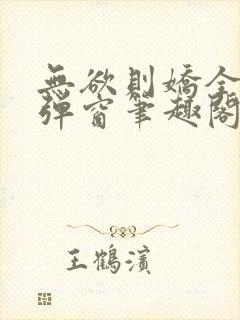 无欲则娇全文无弹窗笔趣阁