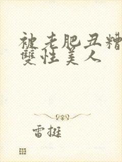 被老肥丑糟蹋的双性美人