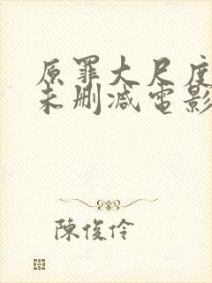 原罪大尺度做爰未删减电影