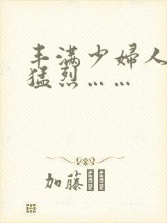 丰满少妇人妻被猛烈……