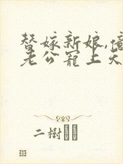 替嫁新娘,亿万老公宠上天