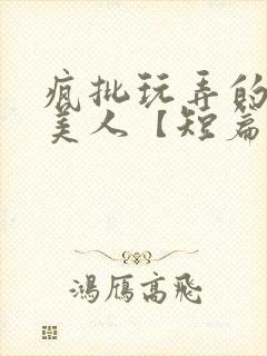 疯批玩弄的漂亮美人【短篇合集】