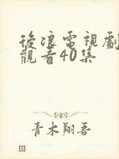 后浪电视剧免费观看40集