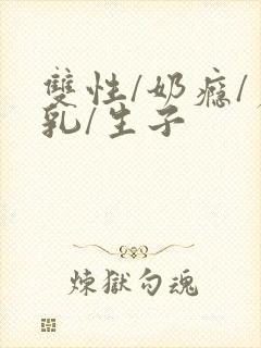 双性/奶瘾/产乳/生子