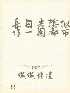 长日光阴似箭乱作一团都市言情小说