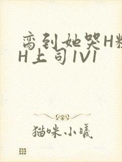 脔到她哭H粗话H上司1V1