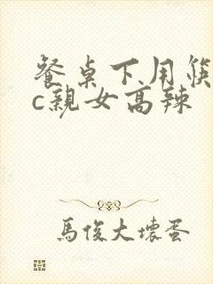 餐桌下用筷子狂c亲女高辣